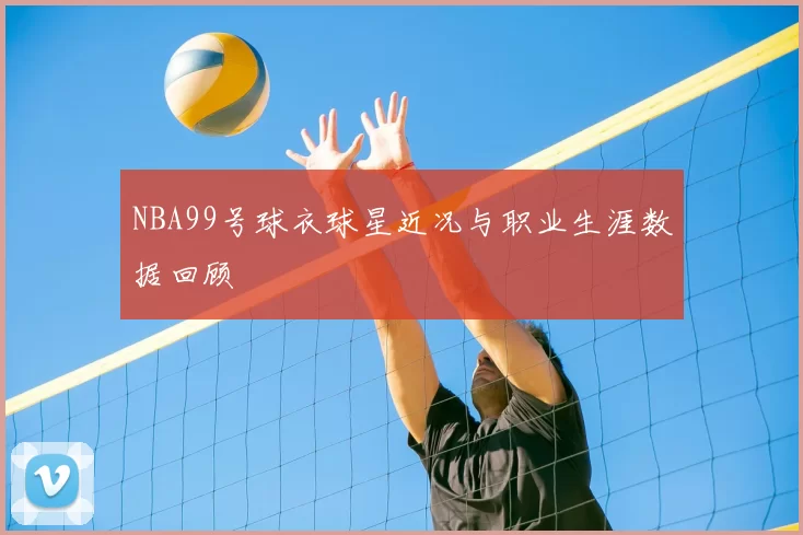 NBA99号球衣球星近况与职业生涯数据回顾