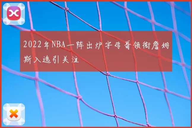 2022年NBA一阵出炉字母哥领衔詹姆斯入选引关注