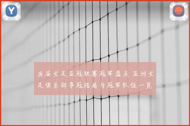 历届女足亚冠联赛冠军盘点 亚洲女足俱乐部争冠格局与冠军队伍一览
