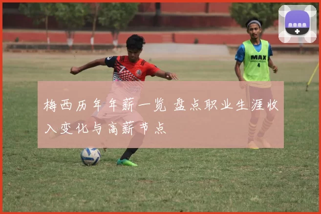 梅西历年年薪一览 盘点职业生涯收入变化与高薪节点