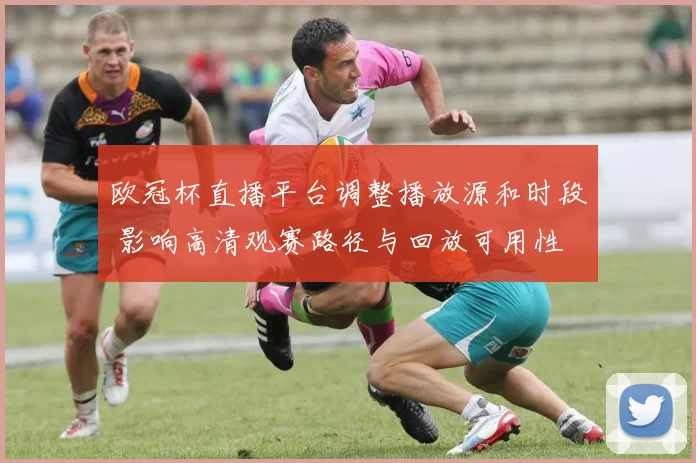 欧冠杯直播平台调整播放源和时段 影响高清观赛路径与回放可用性