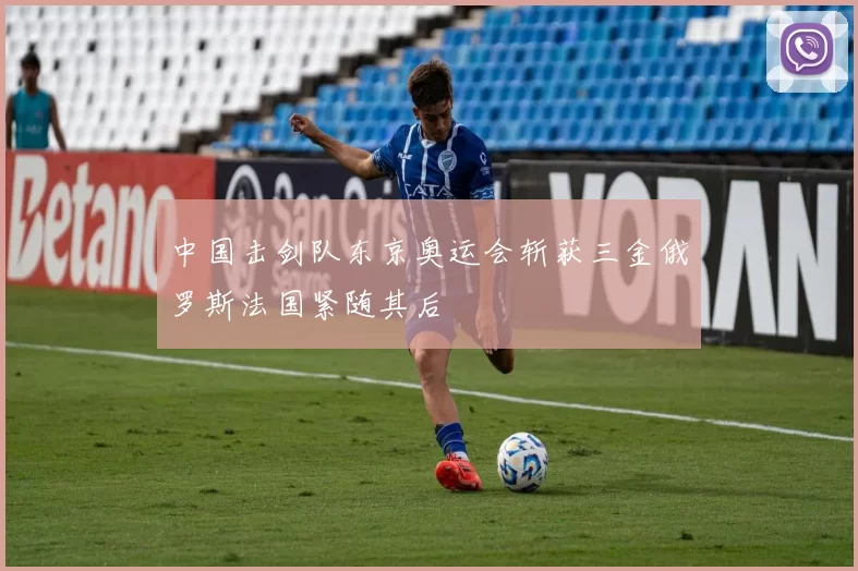 中国击剑队东京奥运会斩获三金俄罗斯法国紧随其后