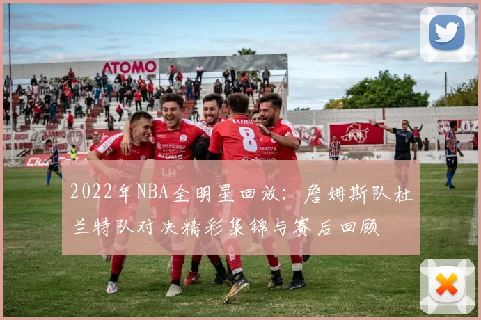 2022年NBA全明星回放：詹姆斯队杜兰特队对决精彩集锦与赛后回顾