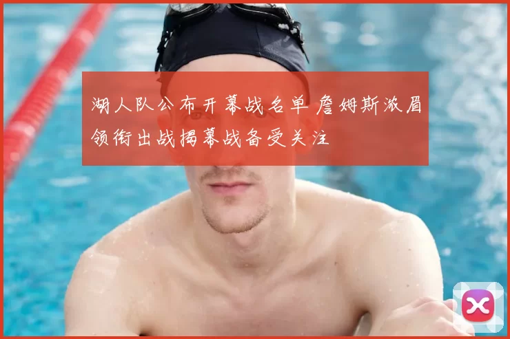 湖人队公布开幕战名单 詹姆斯浓眉领衔出战揭幕战备受关注