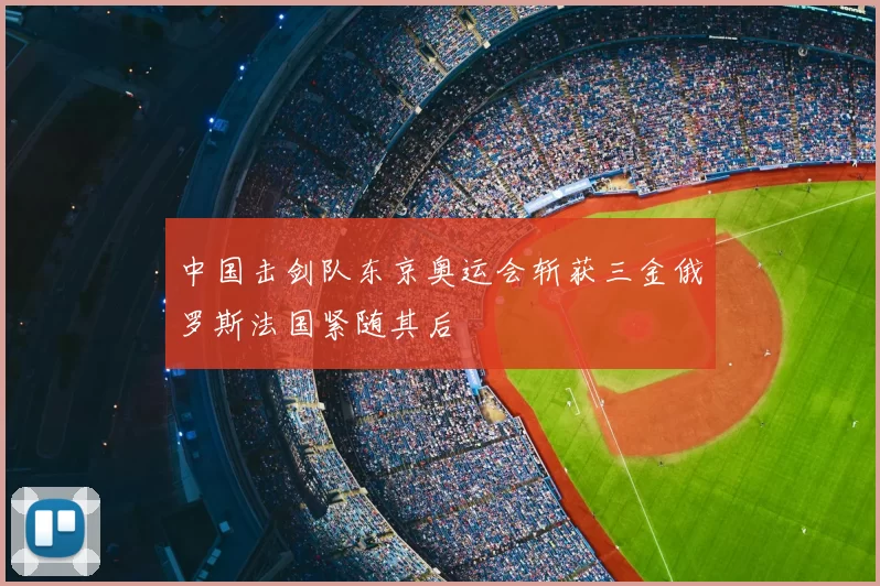 中国击剑队东京奥运会斩获三金俄罗斯法国紧随其后