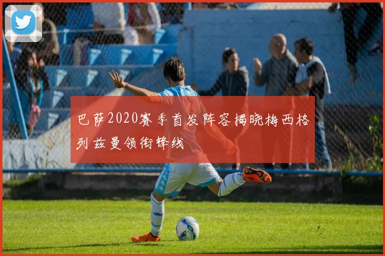 巴萨2020赛季首发阵容揭晓梅西格列兹曼领衔锋线