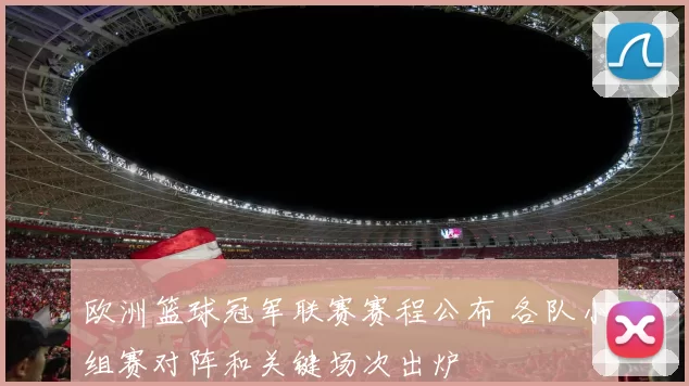 欧洲篮球冠军联赛赛程公布 各队小组赛对阵和关键场次出炉