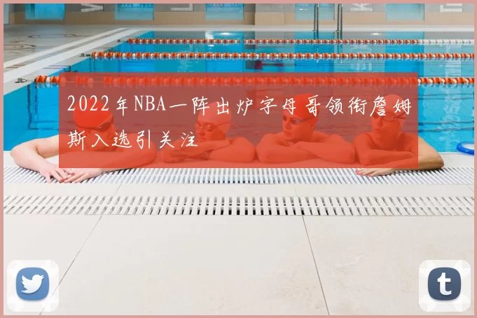 2022年NBA一阵出炉字母哥领衔詹姆斯入选引关注