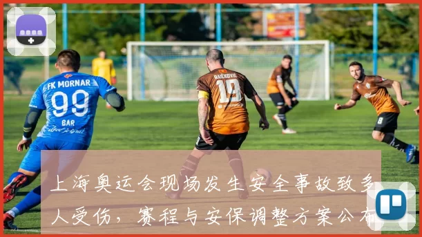 上海奥运会现场发生安全事故致多人受伤，赛程与安保调整方案公布