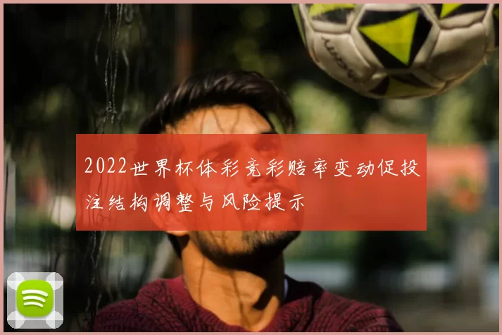 2022世界杯体彩竞彩赔率变动促投注结构调整与风险提示