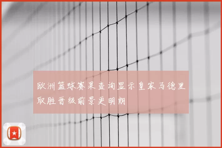 欧洲篮球赛果查询显示皇家马德里取胜晋级前景更明朗