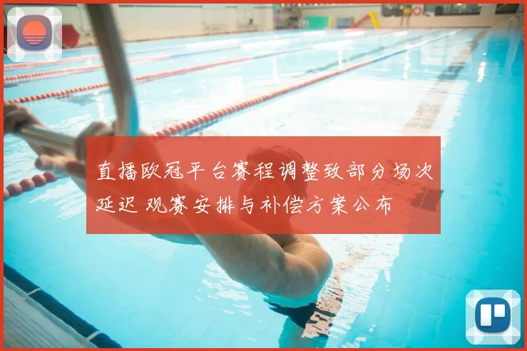 直播欧冠平台赛程调整致部分场次延迟 观赛安排与补偿方案公布