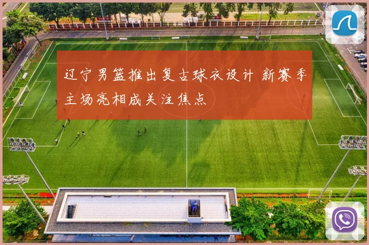 辽宁男篮推出复古球衣设计 新赛季主场亮相成关注焦点