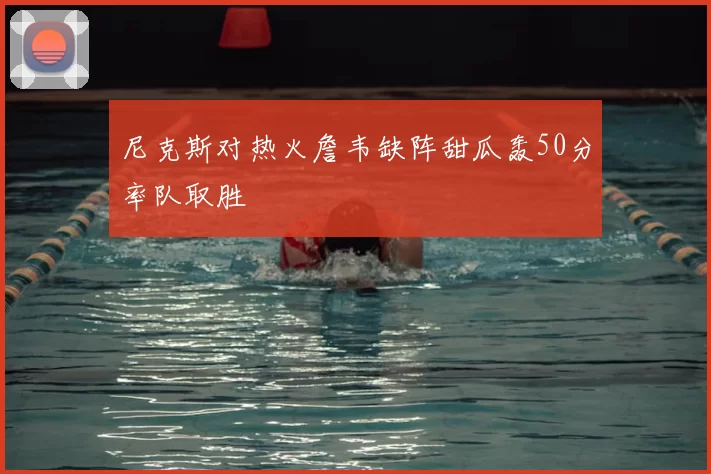 尼克斯对热火詹韦缺阵甜瓜轰50分率队取胜