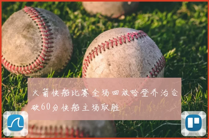 火箭快船比赛全场回放哈登乔治合砍60分快船主场取胜