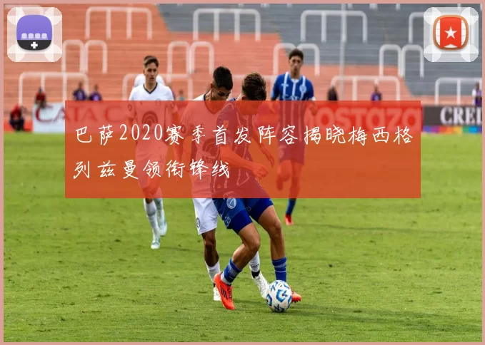 巴萨2020赛季首发阵容揭晓梅西格列兹曼领衔锋线