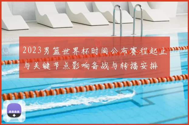 2023男篮世界杯时间公布赛程起止与关键节点影响备战与转播安排