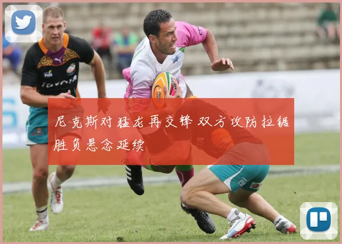尼克斯对猛龙再交锋 双方攻防拉锯胜负悬念延续