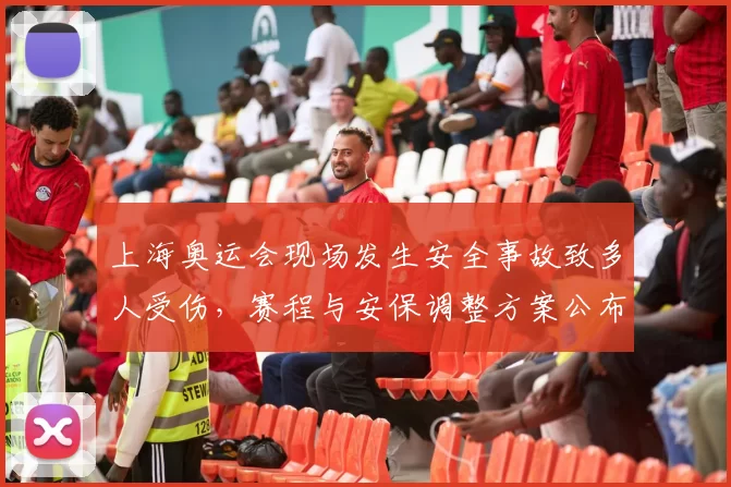 上海奥运会现场发生安全事故致多人受伤，赛程与安保调整方案公布