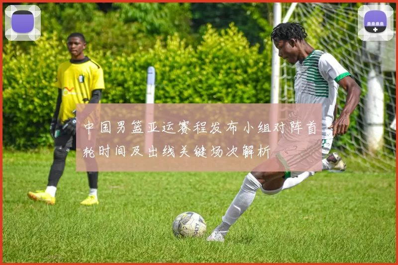 中国男篮亚运赛程发布小组对阵首轮时间及出线关键场次解析