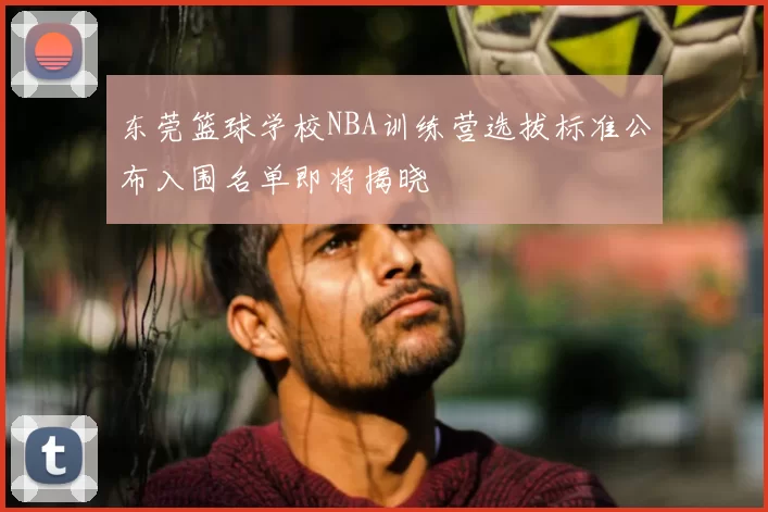 东莞篮球学校NBA训练营选拔标准公布入围名单即将揭晓