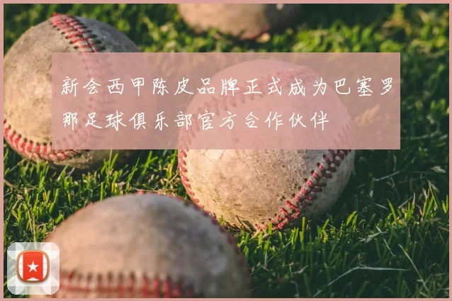 新会西甲陈皮品牌正式成为巴塞罗那足球俱乐部官方合作伙伴