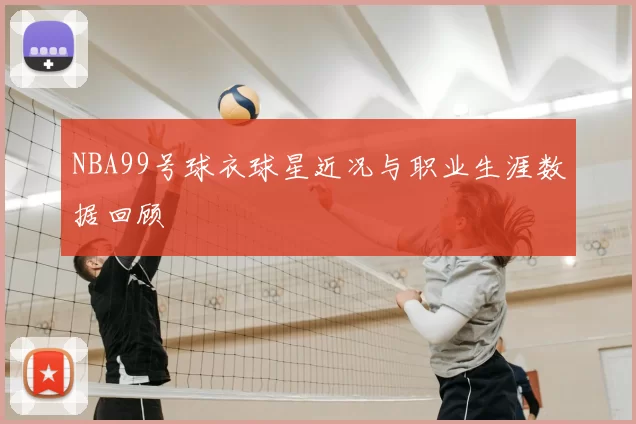 NBA99号球衣球星近况与职业生涯数据回顾