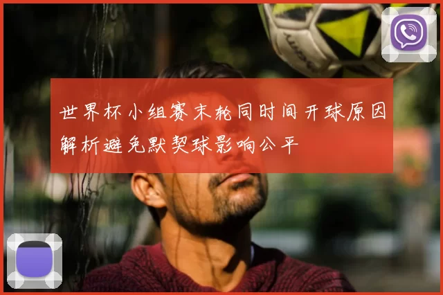 世界杯小组赛末轮同时间开球原因解析避免默契球影响公平
