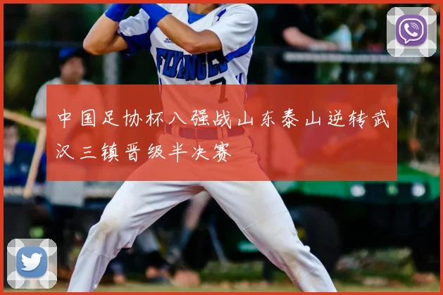 中国足协杯八强战山东泰山逆转武汉三镇晋级半决赛