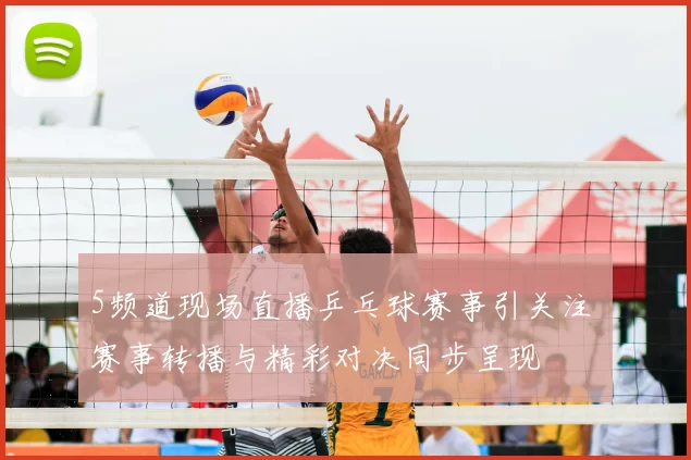 5频道现场直播乒乓球赛事引关注 赛事转播与精彩对决同步呈现