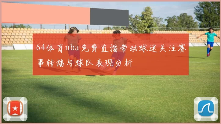 64体育nba免费直播带动球迷关注赛事转播与球队表现分析