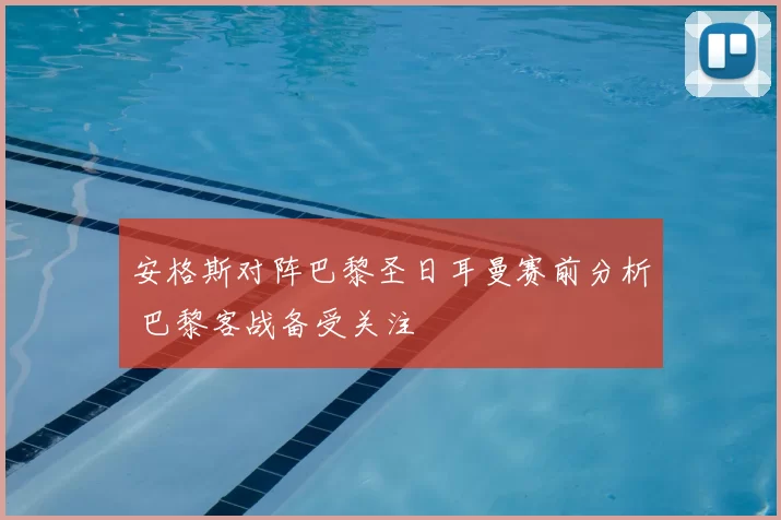 安格斯对阵巴黎圣日耳曼赛前分析 巴黎客战备受关注