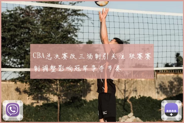 CBA总决赛改三场制引关注 联赛赛制调整影响冠军争夺节奏