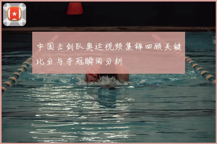 中国击剑队奥运视频集锦回顾关键比分与夺冠瞬间分析
