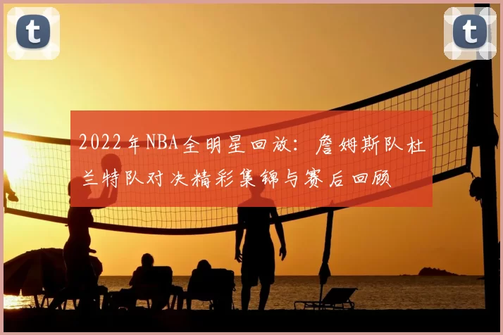 2022年NBA全明星回放：詹姆斯队杜兰特队对决精彩集锦与赛后回顾