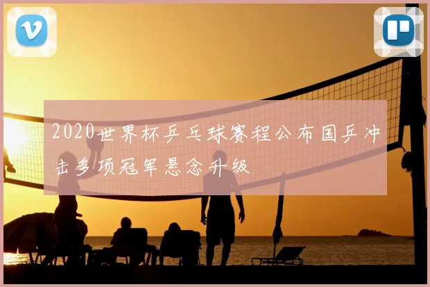 2020世界杯乒乓球赛程公布国乒冲击多项冠军悬念升级