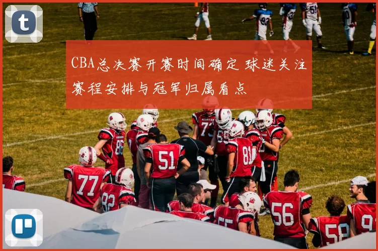 CBA总决赛开赛时间确定 球迷关注赛程安排与冠军归属看点