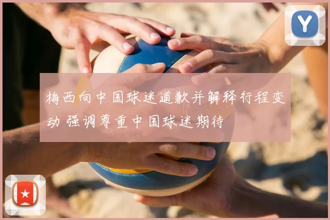 梅西向中国球迷道歉并解释行程变动 强调尊重中国球迷期待