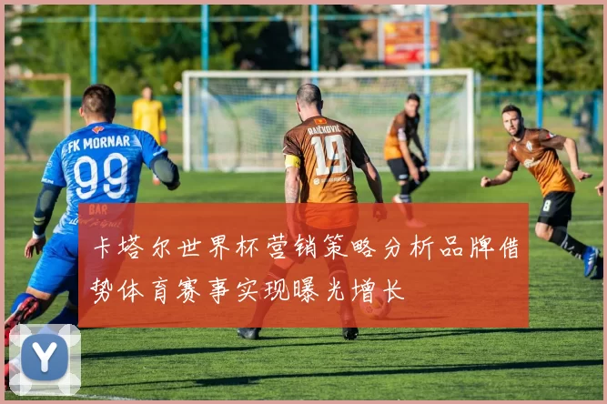 卡塔尔世界杯营销策略分析品牌借势体育赛事实现曝光增长