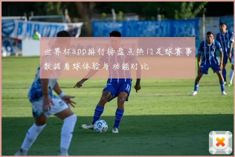 世界杯app排行榜盘点热门足球赛事数据看球体验与功能对比