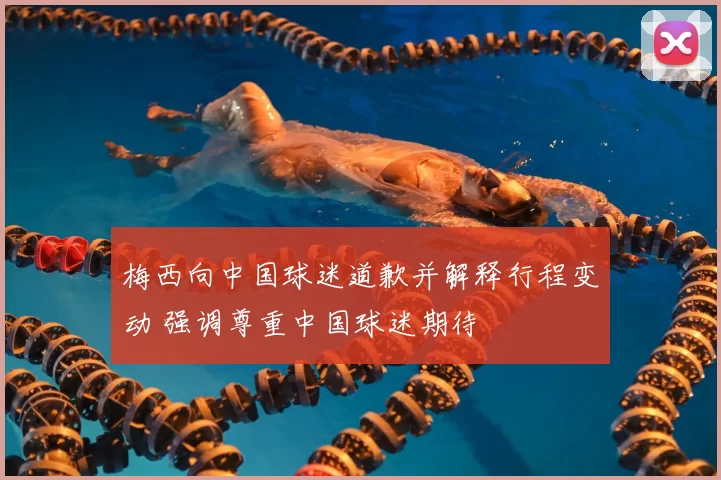 梅西向中国球迷道歉并解释行程变动 强调尊重中国球迷期待