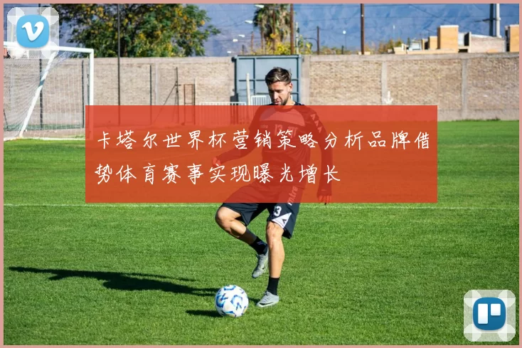 卡塔尔世界杯营销策略分析品牌借势体育赛事实现曝光增长
