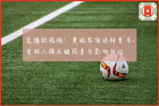 直播欧冠线:曼城客场逆转皇马,晋级八强关键因素与影响评估