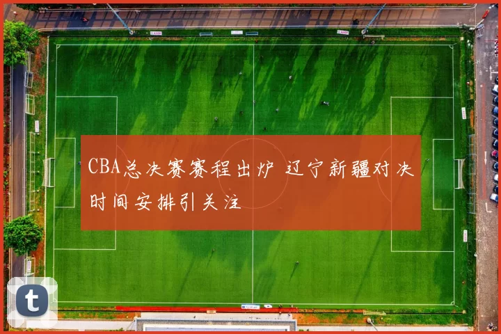 CBA总决赛赛程出炉 辽宁新疆对决时间安排引关注