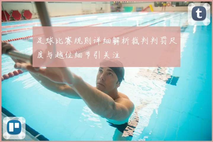 足球比赛规则详细解析裁判判罚尺度与越位细节引关注