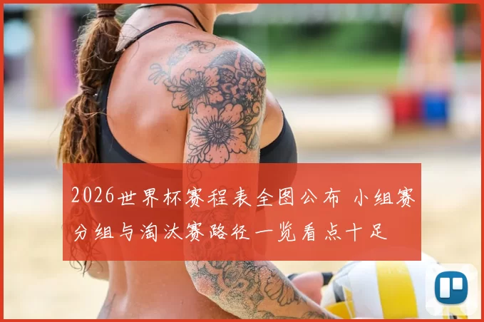 2026世界杯赛程表全图公布 小组赛分组与淘汰赛路径一览看点十足