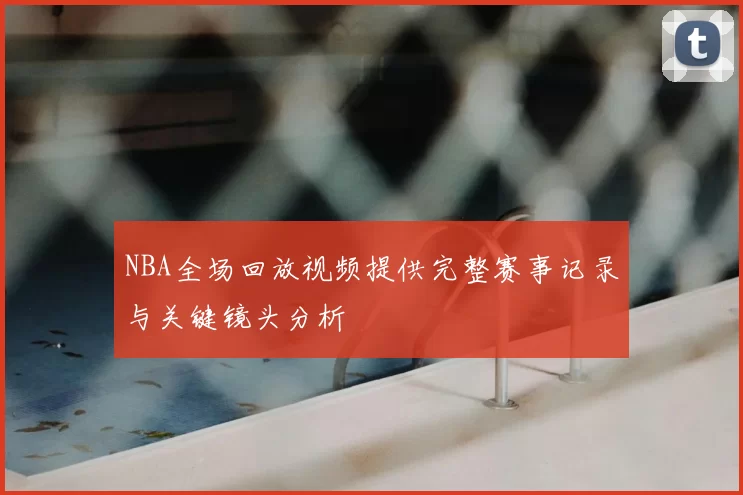 NBA全场回放视频提供完整赛事记录与关键镜头分析