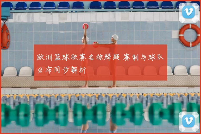 欧洲篮球联赛名称释疑 赛制与球队分布同步解析