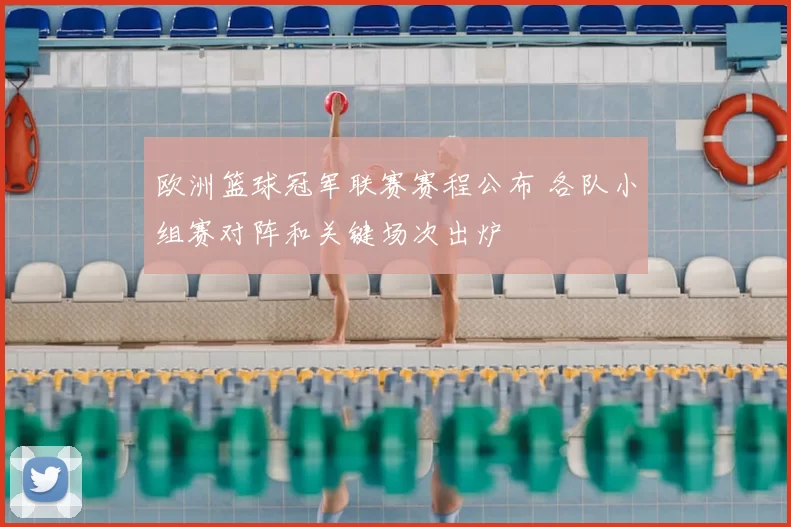 欧洲篮球冠军联赛赛程公布 各队小组赛对阵和关键场次出炉