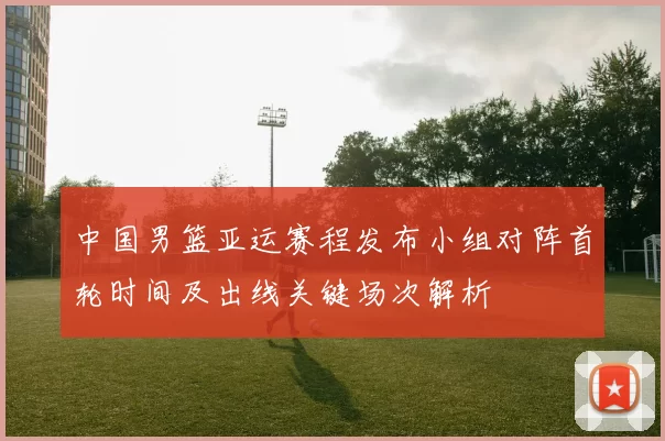 中国男篮亚运赛程发布小组对阵首轮时间及出线关键场次解析